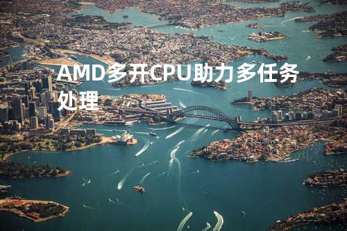 AMD多开CPU助力多任务处理