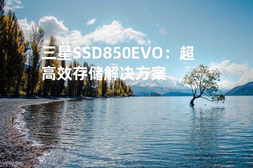 三星SSD 850 EVO：超高效存储解决方案