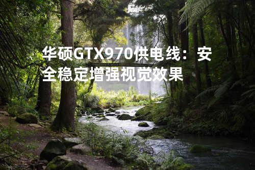 华硕GTX 970供电线：安全稳定增强视觉效果