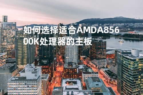 如何选择适合AMD A8 5600K处理器的主板