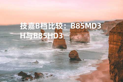 技嘉B档比较：B85M-D3H与B85-HD3