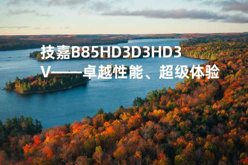 技嘉B85 HD3 D3H D3V——卓越性能、超级体验