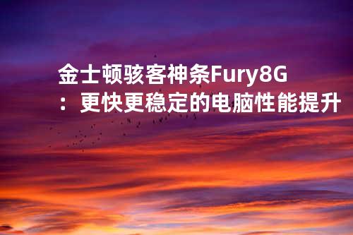 金士顿骇客神条Fury8G：更快更稳定的电脑性能提升