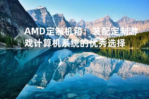 AMD定制机箱：装配定制游戏计算机系统的优秀选择