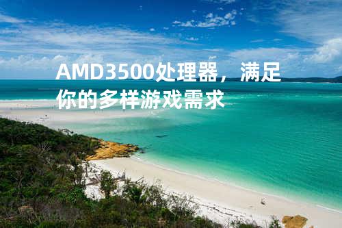 AMD3500 处理器，满足你的多样游戏需求