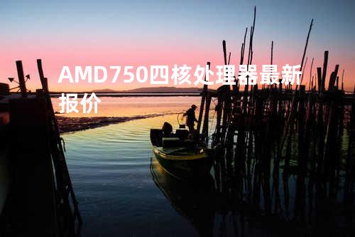 AMD750四核处理器最新报价