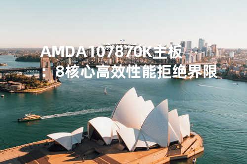 AMD A10 7870K 主板：8核心高效性能拒绝界限