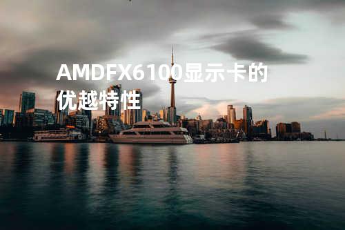 AMD FX6100显示卡的优越特性
