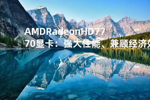 AMD Radeon HD 7770显卡：强大性能、兼顾经济效益
