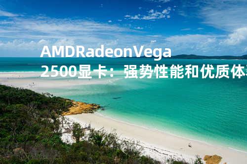 AMD Radeon Vega 2500显卡：强势性能和优质体验