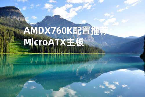  AMD X760K配置推荐：Micro ATX主板