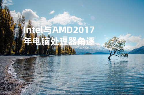 Intel与AMD 2017年电脑处理器角逐