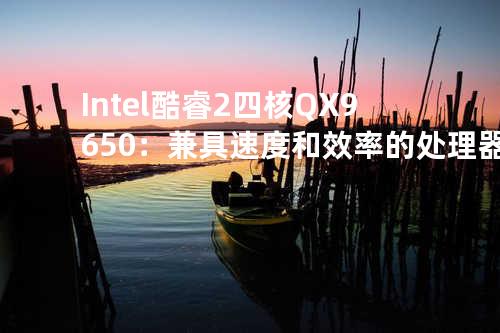 Intel酷睿2四核Q X9650：兼具速度和效率的处理器