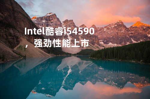 Intel酷睿i5 4590，强劲性能上市