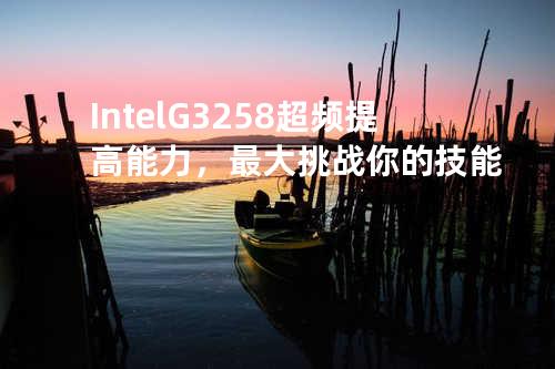 Intel G3258超频 - 提高能力，最大挑战你的技能