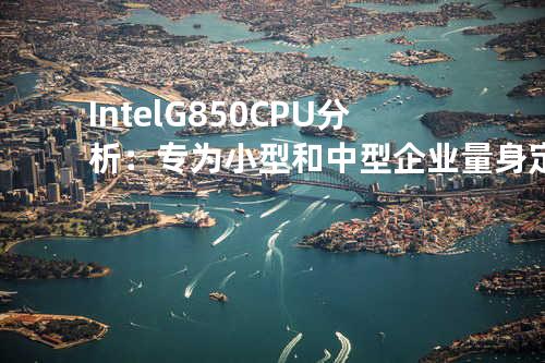 Intel G850 CPU分析：专为小型和中型企业量身定制
