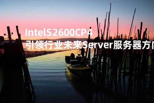 Intel S2600CP4 引领行业未来Server服务器方向